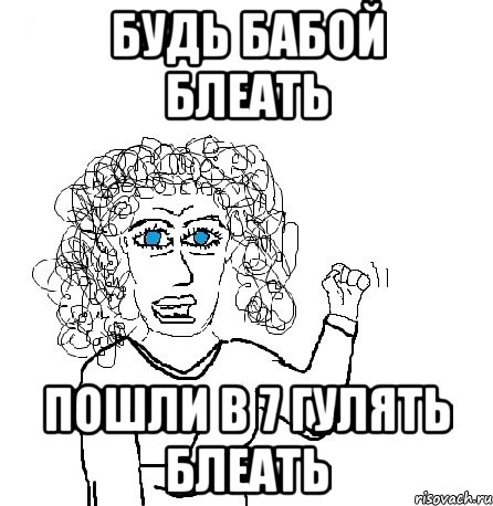 Будь бабой блеать Пошли в 7 гулять блеать, Мем Будь бабой-блеадь