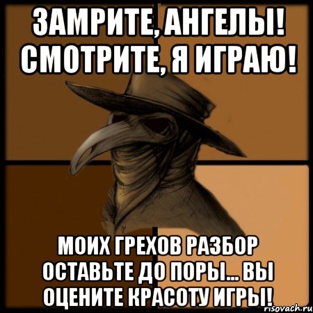 Замрите, ангелы! Смотрите, я играю! Моих грехов разбор оставьте до поры... Вы оцените красоту игры!, Мем  Чума