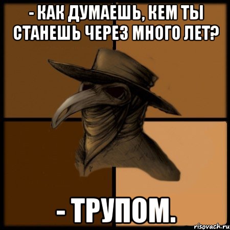 - Как думаешь, кем ты станешь через много лет? - Трупом., Мем  Чума