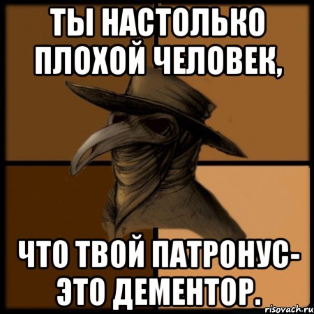 Ты настолько плохой человек, что твой патронус- это дементор., Мем  Чума