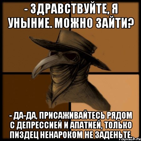 - Здравствуйте, я уныние. Можно зайти? - Да-да, присаживайтесь рядом с депрессией и апатией, только пиздец ненароком не заденьте.