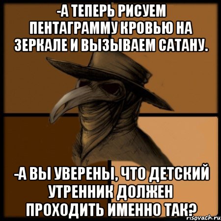 -А теперь рисуем пентаграмму кровью на зеркале и вызываем сатану. -А вы уверены, что детский утренник должен проходить именно так?, Мем  Чума