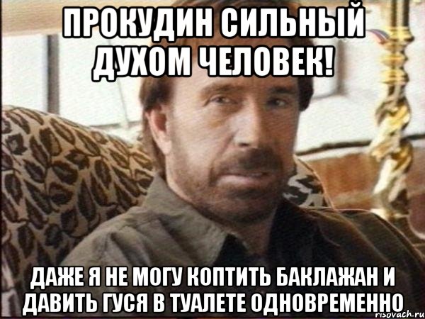 Прокудин сильный духом человек! Даже я не могу коптить баклажан и давить гуся в туалете одновременно, Мем чак норрис