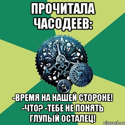 Прочитала Часодеев: -Время на нашей стороне! -Что? -Тебе не понять глупый осталец!, Мем Часодеи