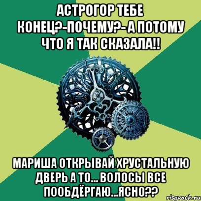 Астрогор тебе конец?-Почему?- А потому что я так сказала!! Мариша открывай хрустальную дверь а то… волосы все пообдёргаю…ясно??, Мем Часодеи