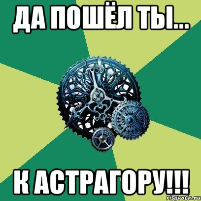 Да пошёл ты... К Астрагору!!!