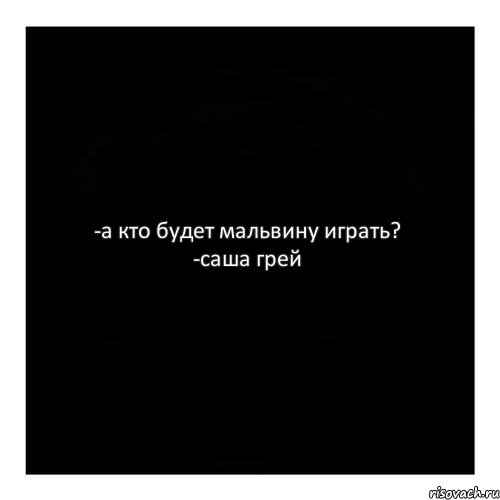 -а кто будет мальвину играть? -саша грей