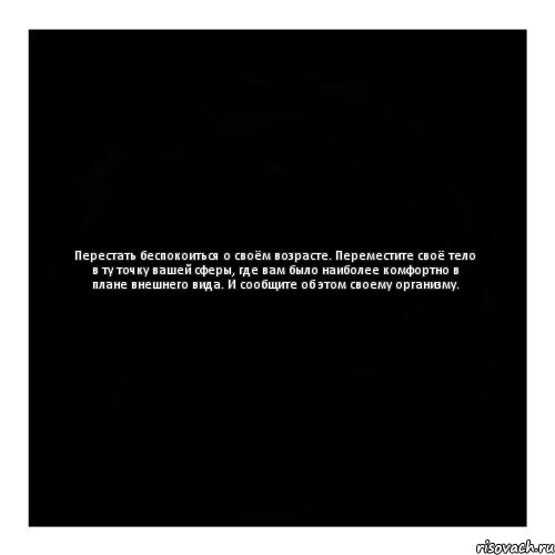 Перестать беспокоиться о своём возрасте. Переместите своё тело в ту точку вашей сферы, где вам было наиболее комфортно в плане внешнего вида. И сообщите об этом своему организму.