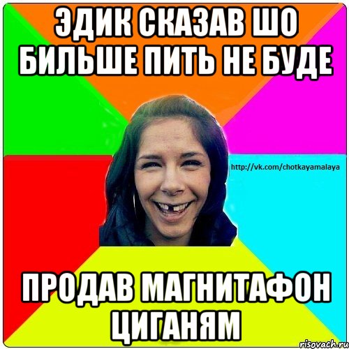 эдик сказав шо бильше пить не буде продав магнитафон циганям, Мем Чотка мала