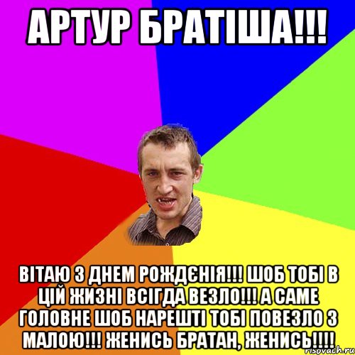 Артур братіша!!! Вітаю з Днем рождєнія!!! Шоб тобі в цій жизні всігда везло!!! А саме головне шоб нарешті тобі повезло з Малою!!! Женись братан, женись!!!!, Мем Чоткий паца