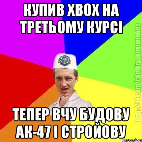 купив хвох на третьому курсі тепер вчу будову ак-47 і стройову