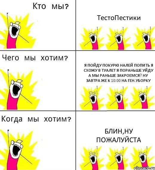 ТестоПестики Я пойду покурю Налей попить Я схожу в туалет Я пораньше уйду А мы раньше закроемся? Ну завтра же к 10:00 на ген.уборку Блин,ну пожалуйста, Комикс Что мы хотим