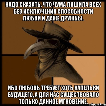 Надо сказать, что чума лишила всех без исключения способности любви и даже дружбы. Ибо любовь требует хоть капельки будущего, а для нас существовало только данное мгновение.