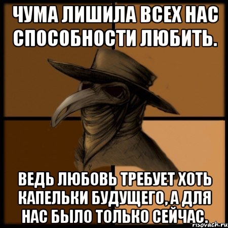 Чума лишила всех нас способности любить. Ведь любовь требует хоть капельки будущего, а для нас было только сейчас., Мем  Чума