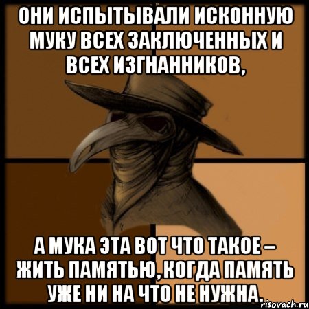 Они испытывали исконную муку всех заключенных и всех изгнанников, а мука эта вот что такое – жить памятью, когда память уже ни на что не нужна., Мем  Чума