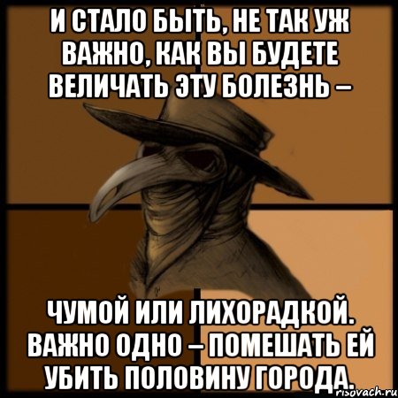 И стало быть, не так уж важно, как вы будете величать эту болезнь – чумой или лихорадкой. Важно одно – помешать ей убить половину города., Мем  Чума