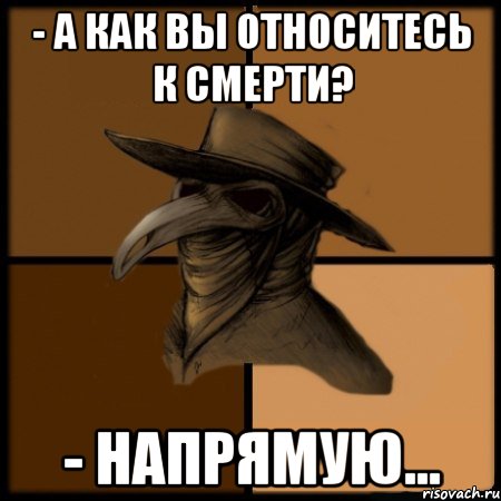 - А как Вы относитесь к Смерти? - Напрямую...