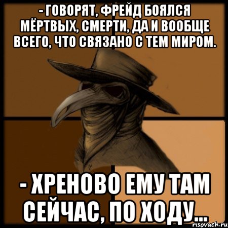 - Говорят, Фрейд боялся мёртвых, смерти, да и вообще всего, что связано с Тем Миром. - Хреново ему Там сейчас, по ходу...