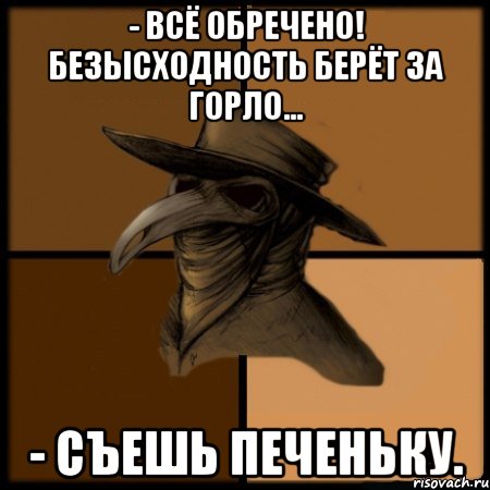 - Всё обречено! Безысходность берёт за горло... - Съешь печеньку.