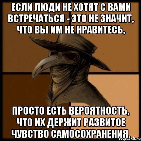 Если люди не хотят с Вами встречаться - это не значит, что Вы им не нравитесь, просто есть вероятность, что их держит развитое чувство самосохранения.