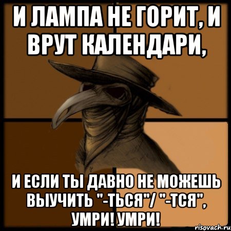 и лампа не горит, и врут календари, и если ты давно не можешь выучить "-ться"/ "-тся", УМРИ! УМРИ!