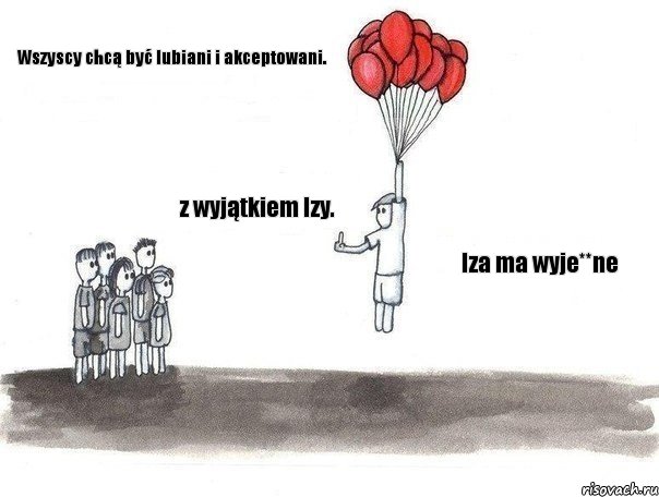 Wszyscy chcą być lubiani i akceptowani. z wyjątkiem Izy. Iza ma wyje**ne