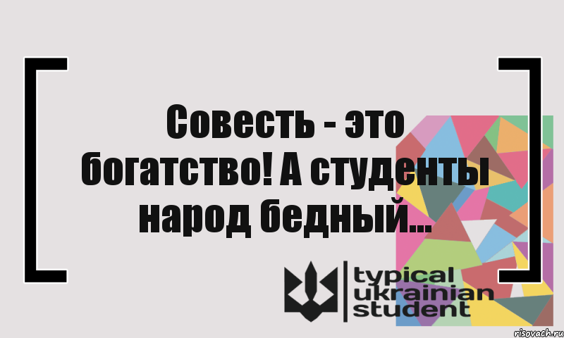 Совесть - это богатство! А студенты народ бедный...