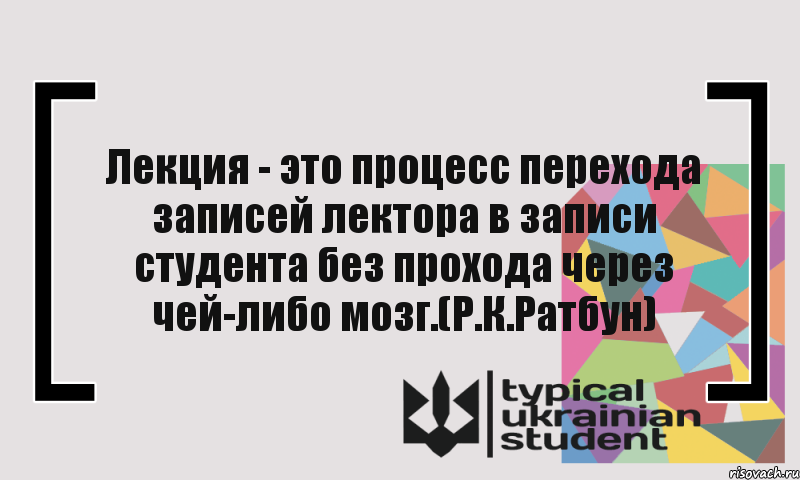 Лекция - это процесс перехода записей лектора в записи студента без прохода через чей-либо мозг.(Р.К.Ратбун)