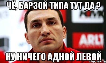 Чё, барзой типа тут да ? Ну ничего адной левой, Мем  Цитати Кличка