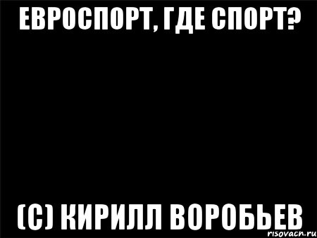 Евроспорт, где спорт? (с) Кирилл Воробьев, Мем Черный фон