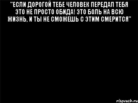 "Если дорогой тебе человек передал тебя это не просто обида! Это боль на всю жизнь, и ты не сможешь с этим смерится" , Мем Черный фон