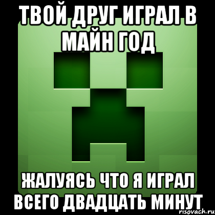 Твой друг играл в майн год Жалуясь что я играл всего двадцать минут, Мем Creeper