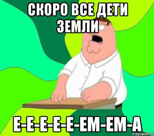 скоро все дети земли е-е-е-е-е-ем-ем-а, Мем  Да всем насрать (Гриффин)