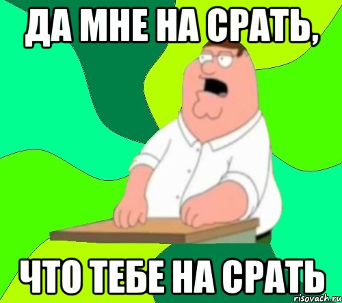 да мне на срать, что тебе на срать, Мем  Да всем насрать (Гриффин)