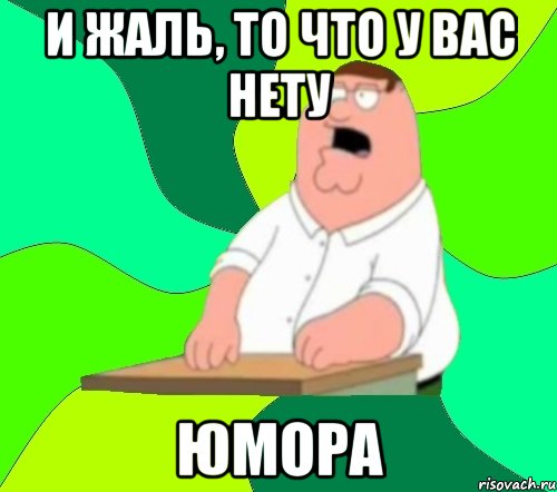 И ЖАЛЬ, ТО ЧТО У ВАС НЕТУ ЮМОРА, Мем  Да всем насрать (Гриффин)