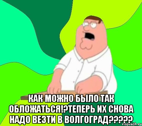  КАК можно было так обложаться!?теперь их снова надо везти в Волгоград?????, Мем  Да всем насрать (Гриффин)