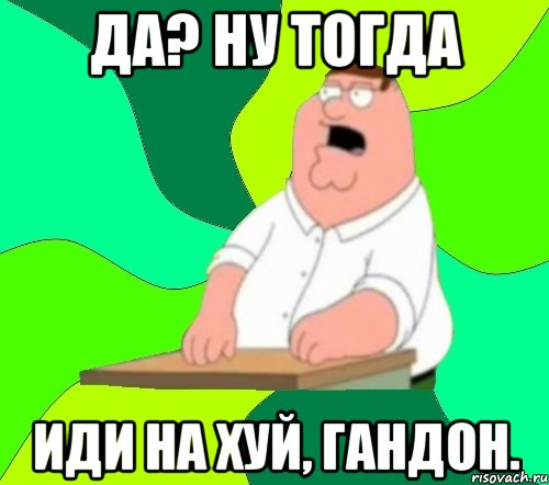 ДА? НУ ТОГДА ИДИ НА ХУЙ, ГАНДОН., Мем  Да всем насрать (Гриффин)