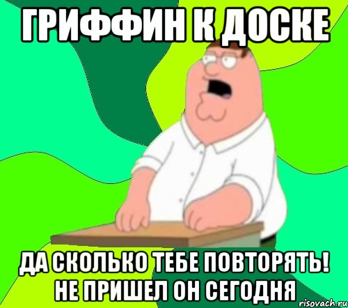 гриффин к доске да сколько тебе повторять! не пришел он сегодня, Мем  Да всем насрать (Гриффин)