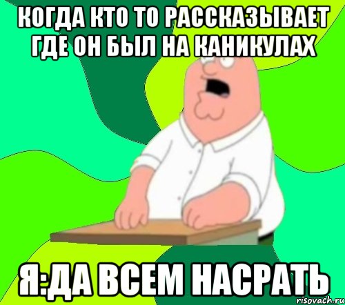 КОГДА КТО ТО РАССКАЗЫВАЕТ ГДЕ ОН БЫЛ НА КАНИКУЛАХ Я:ДА ВСЕМ НАСРАТЬ, Мем  Да всем насрать (Гриффин)