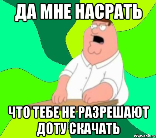 да мне насрать что тебе не разрешают доту скачать, Мем  Да всем насрать (Гриффин)