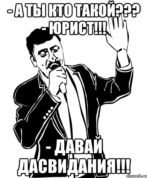 - А ты кто такой??? - Юрист!!! - Давай дасвидания!!!