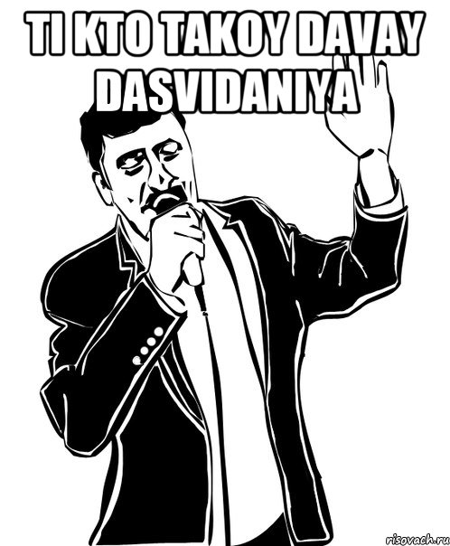 ti kto takoy davay dasvidaniya 