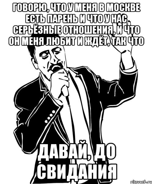 Говорю, что у меня в Москве есть парень и что у нас серьёзные отношения, и что он меня любит и ждёт, так что давай, до свидания