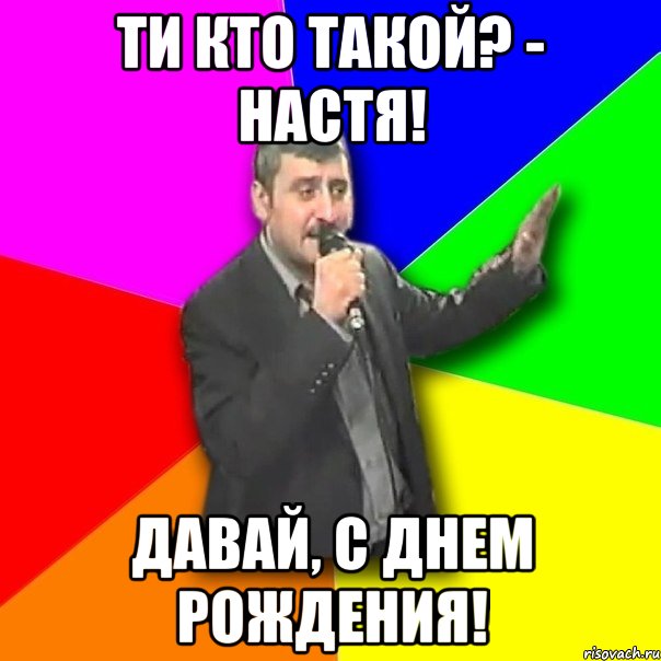 ти кто такой? - настя! давай, с днем рождения!