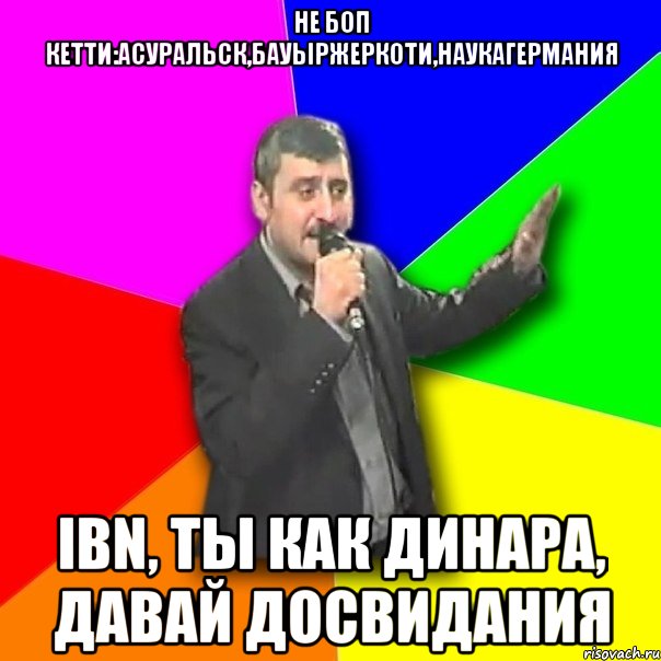 Не боп кетти:АсУральск,БауырЖеркоти,НаукаГермания IBN, ты как ДИНАРА, Давай досвидания