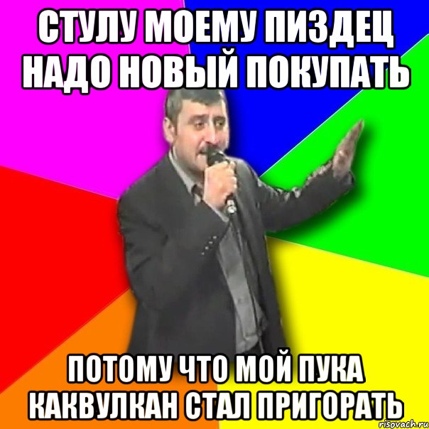 стулу моему пиздец надо новый покупать потому что мой пука каквулкан стал пригорать