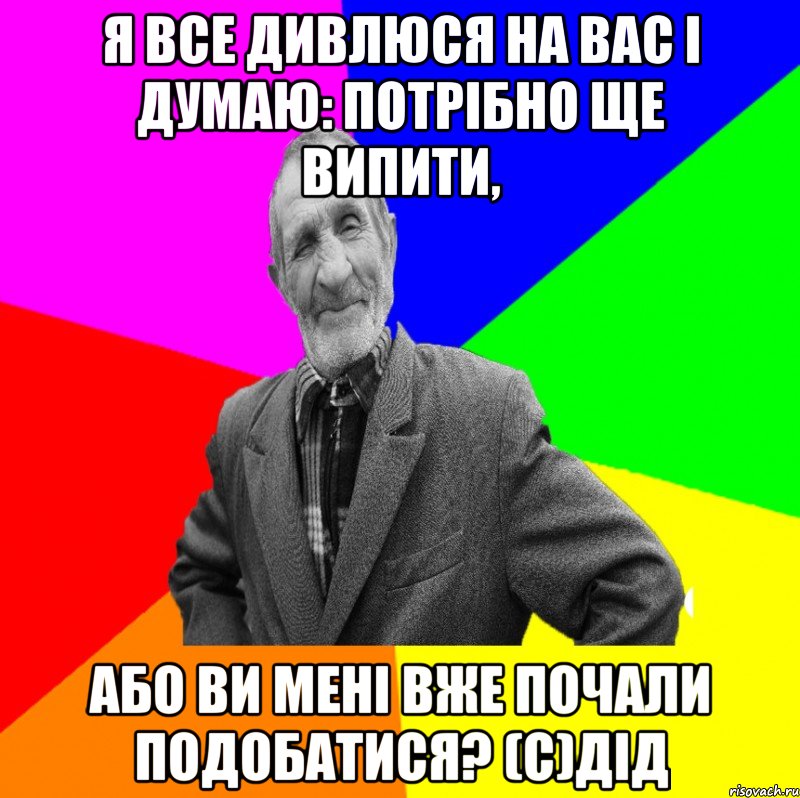 Я все дивлюся на Вас і думаю: потрібно ще випити, або Ви мені вже почали подобатися? (с)дід, Мем ДЕД