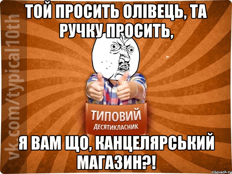 Той просить олівець, та ручку просить, Я вам що, канцелярський магазин?!