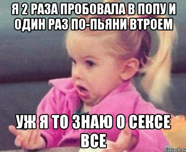 Я 2 раза пробовала в попу и один раз по-пьяни втроем УЖ Я ТО ЗНАЮ О СЕКСЕ ВСЕ, Мем  Ты говоришь (девочка возмущается)