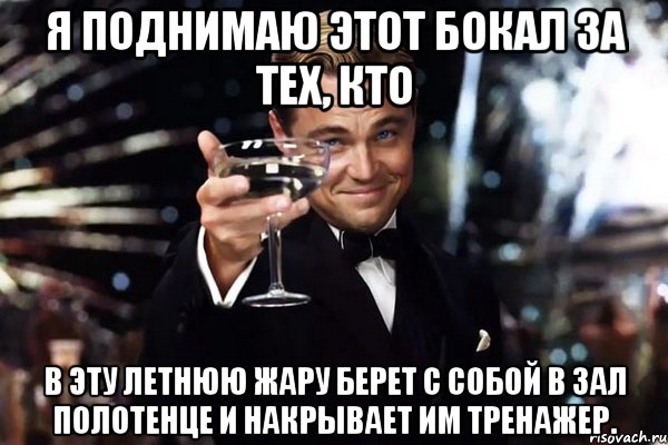 Я поднимаю этот бокал за тех, кто в эту летнюю жару берет с собой в зал полотенце и накрывает им тренажер., Мем Великий Гэтсби (бокал за тех)